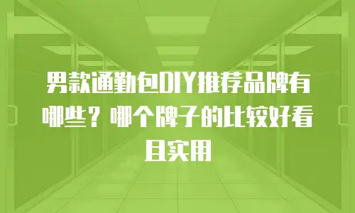 男款通勤包DIY推荐品牌有哪些？哪个牌子的比较好看且实用