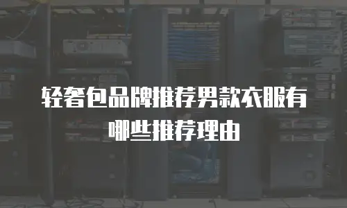 轻奢包品牌推荐男款衣服有哪些推荐理由
