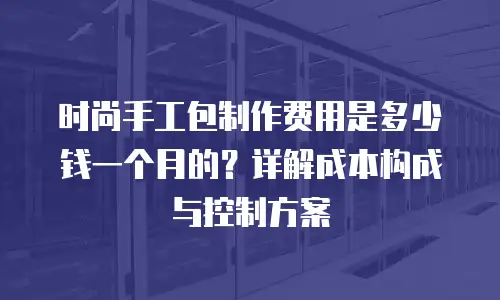 时尚手工包制作费用是多少钱一个月的？详解成本构成与控制方案