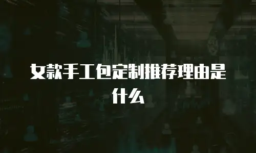 女款手工包定制推荐理由是什么