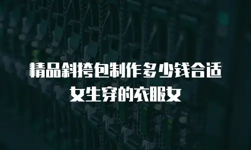 精品斜挎包制作多少钱合适女生穿的衣服女