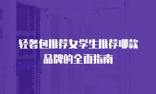轻奢包推荐女学生推荐哪款品牌的全面指南