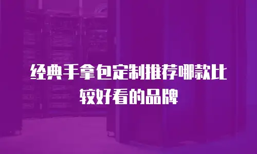 经典手拿包定制推荐哪款比较好看的品牌