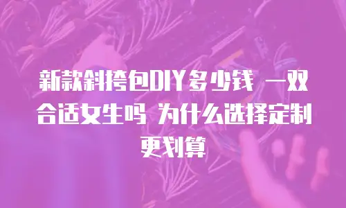 新款斜挎包DIY多少钱 一双合适女生吗 为什么选择定制更划算
