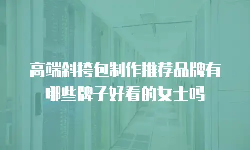 高端斜挎包制作推荐品牌有哪些牌子好看的女士吗