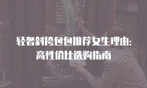 轻奢斜挎包包推荐女生理由：高性价比选购指南