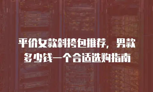 平价女款斜挎包推荐，男款多少钱一个合适选购指南
