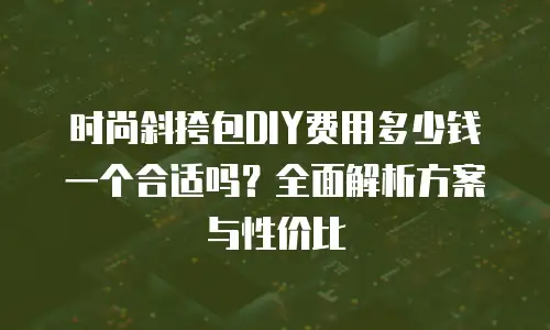时尚斜挎包DIY费用多少钱一个合适吗？全面解析方案与性价比
