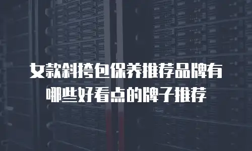 女款斜挎包保养推荐品牌有哪些好看点的牌子推荐