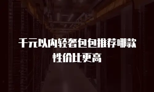 千元以内轻奢包包推荐哪款性价比更高