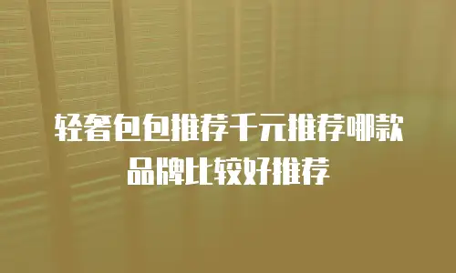 轻奢包包推荐千元推荐哪款品牌比较好推荐