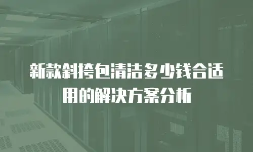新款斜挎包清洁多少钱合适用的解决方案分析