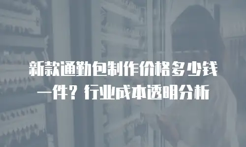 新款通勤包制作价格多少钱一件？行业成本透明分析