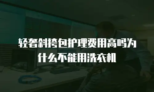 轻奢斜挎包护理费用高吗为什么不能用洗衣机