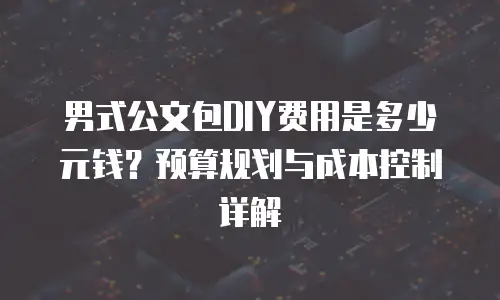 男式公文包DIY费用是多少元钱？预算规划与成本控制详解