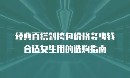 经典百搭斜挎包价格多少钱合适女生用的选购指南