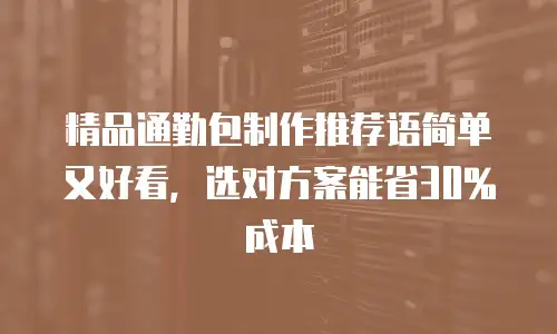 精品通勤包制作推荐语简单又好看，选对方案能省30%成本