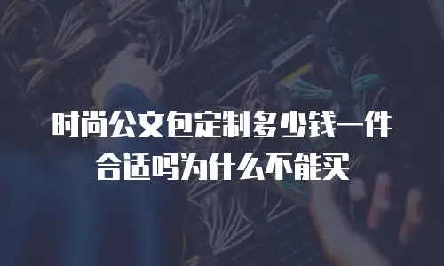 时尚公文包定制多少钱一件合适吗为什么不能买