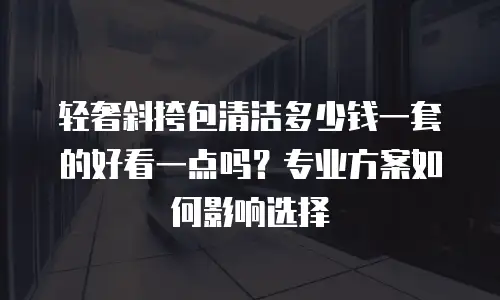 轻奢斜挎包清洁多少钱一套的好看一点吗？专业方案如何影响选择