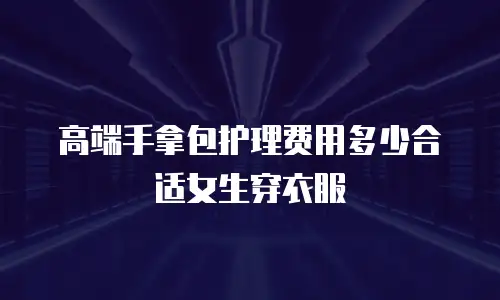 高端手拿包护理费用多少合适女生穿衣服