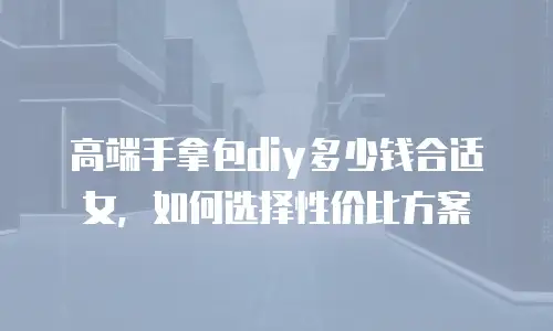 高端手拿包diy多少钱合适女，如何选择性价比方案
