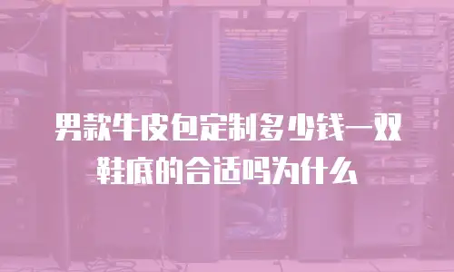 男款牛皮包定制多少钱一双鞋底的合适吗为什么