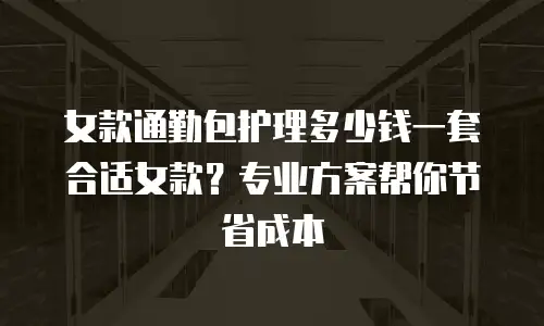 女款通勤包护理多少钱一套合适女款？专业方案帮你节省成本