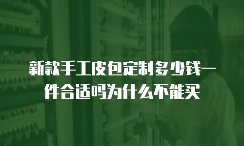 新款手工皮包定制多少钱一件合适吗为什么不能买