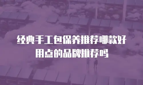 经典手工包保养推荐哪款好用点的品牌推荐吗