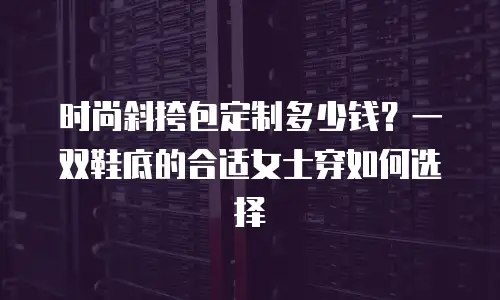 时尚斜挎包定制多少钱？一双鞋底的合适女士穿如何选择