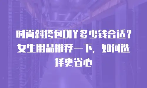 时尚斜挎包DIY多少钱合适？女生用品推荐一下，如何选择更省心