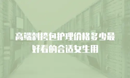 高端斜挎包护理价格多少最好看的合适女生用