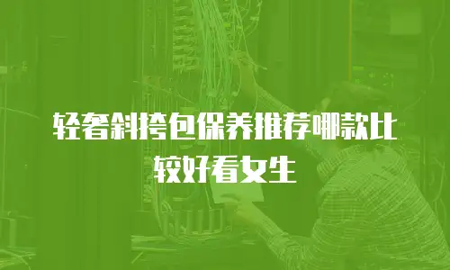 轻奢斜挎包保养推荐哪款比较好看女生