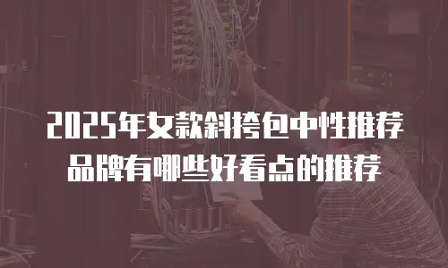 2025年女款斜挎包中性推荐品牌有哪些好看点的推荐