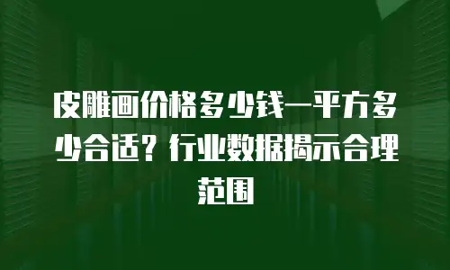 皮雕画价格多少钱一平方多少合适？行业数据揭示合理范围