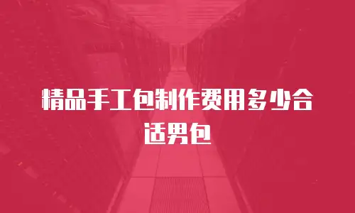 精品手工包制作费用多少合适男包