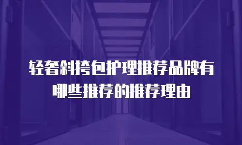 轻奢斜挎包护理推荐品牌有哪些推荐的推荐理由