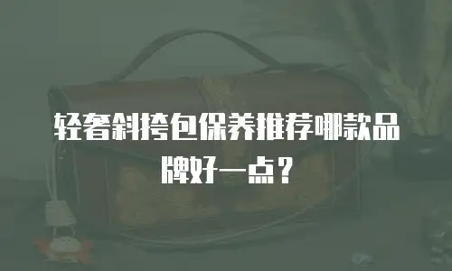 轻奢斜挎包保养推荐哪款品牌好一点？