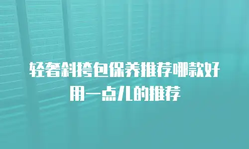 轻奢斜挎包保养推荐哪款好用一点儿的推荐