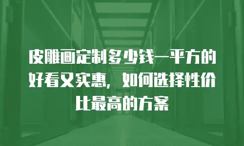 皮雕画定制多少钱一平方的好看又实惠，如何选择性价比最高的方案