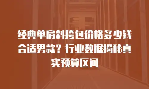 经典单肩斜挎包价格多少钱合适男款？行业数据揭秘真实预算区间