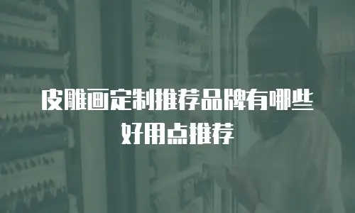 皮雕画定制推荐品牌有哪些好用点推荐