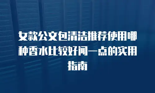 女款公文包清洁推荐使用哪种香水比较好闻一点的实用指南
