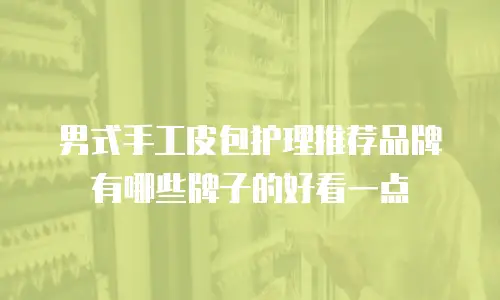男式手工皮包护理推荐品牌有哪些牌子的好看一点