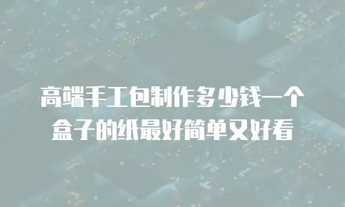 高端手工包制作多少钱一个盒子的纸最好简单又好看