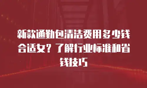 新款通勤包清洁费用多少钱合适女？了解行业标准和省钱技巧