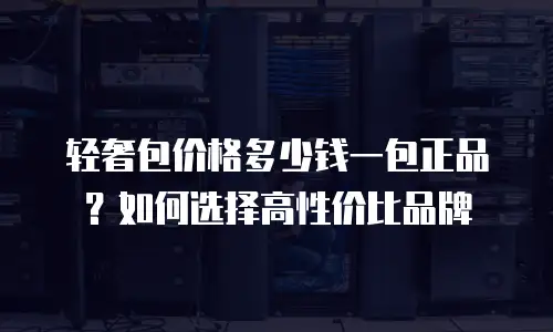 轻奢包价格多少钱一包正品？如何选择高性价比品牌