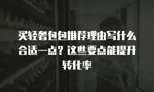 买轻奢包包推荐理由写什么合适一点？这些要点能提升转化率