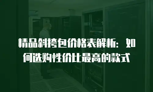 精品斜挎包价格表解析：如何选购性价比最高的款式