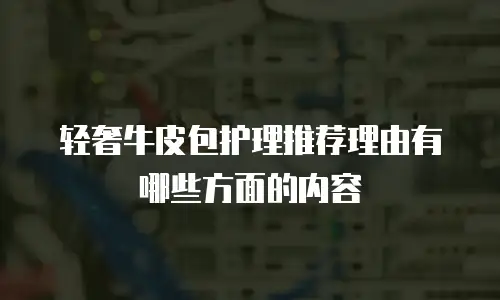 轻奢牛皮包护理推荐理由有哪些方面的内容